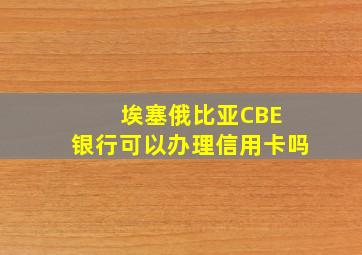 埃塞俄比亚CBE 银行可以办理信用卡吗